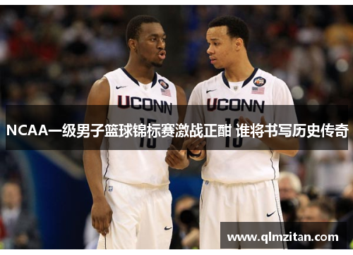 NCAA一级男子篮球锦标赛激战正酣 谁将书写历史传奇