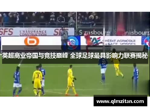 英超商业帝国与竞技巅峰 全球足球最具影响力联赛揭秘